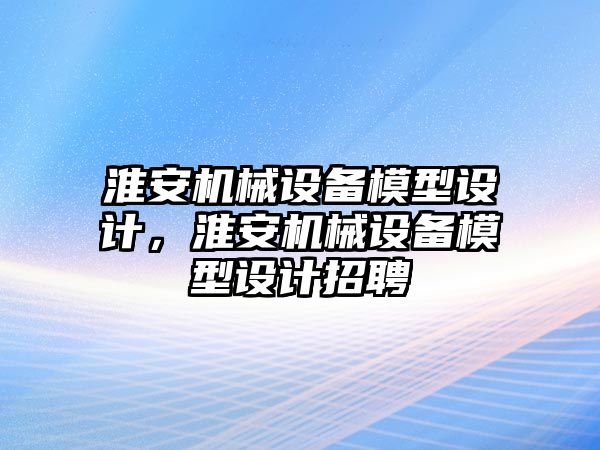 淮安機械設備模型設計，淮安機械設備模型設計招聘