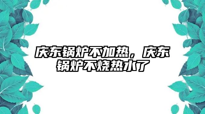 慶東鍋爐不加熱，慶東鍋爐不燒熱水了