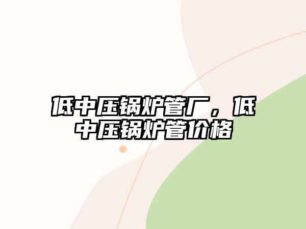 低中壓鍋爐管廠，低中壓鍋爐管價格