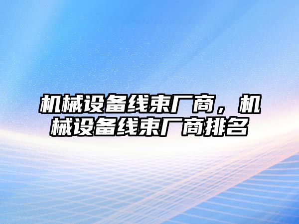 機械設(shè)備線束廠商，機械設(shè)備線束廠商排名