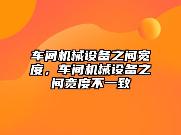 車間機械設備之間寬度，車間機械設備之間寬度不一致