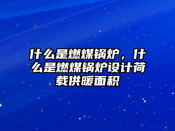 什么是燃煤鍋爐，什么是燃煤鍋爐設(shè)計荷載供暖面積