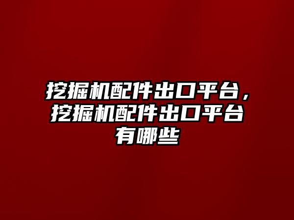 挖掘機配件出口平臺，挖掘機配件出口平臺有哪些