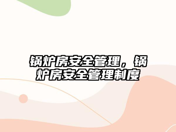 鍋爐房安全管理，鍋爐房安全管理制度