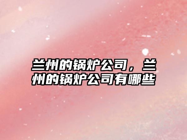 蘭州的鍋爐公司，蘭州的鍋爐公司有哪些