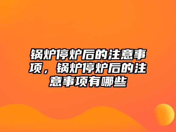 鍋爐停爐后的注意事項，鍋爐停爐后的注意事項有哪些