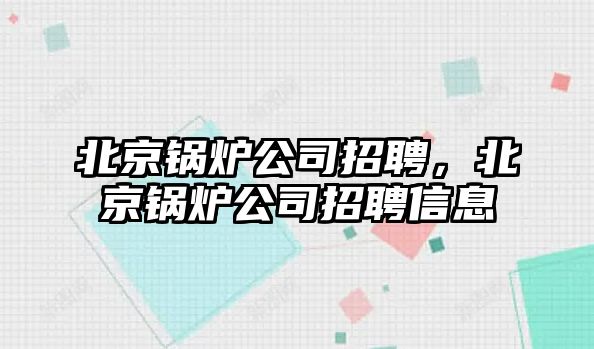 北京鍋爐公司招聘，北京鍋爐公司招聘信息