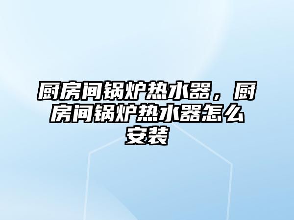 廚房間鍋爐熱水器，廚房間鍋爐熱水器怎么安裝