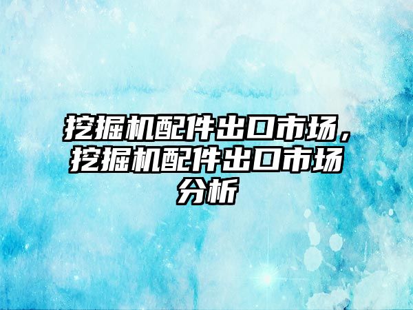 挖掘機配件出口市場，挖掘機配件出口市場分析