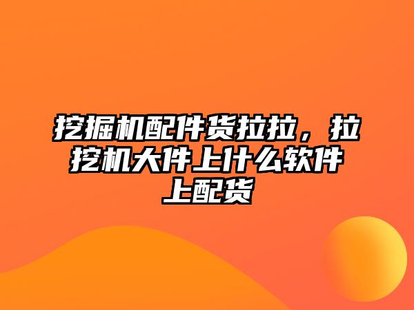 挖掘機配件貨拉拉，拉挖機大件上什么軟件上配貨