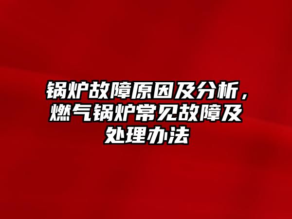 鍋爐故障原因及分析，燃?xì)忮仩t常見故障及處理辦法