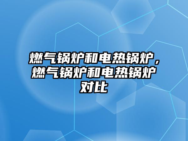 燃?xì)忮仩t和電熱鍋爐，燃?xì)忮仩t和電熱鍋爐對比