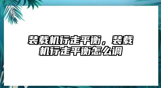 裝載機行走平衡，裝載機行走平衡怎么調