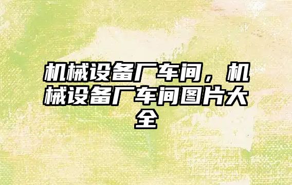 機械設(shè)備廠車間，機械設(shè)備廠車間圖片大全