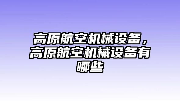 高原航空機(jī)械設(shè)備，高原航空機(jī)械設(shè)備有哪些