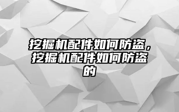 挖掘機配件如何防盜，挖掘機配件如何防盜的