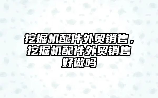 挖掘機配件外貿銷售，挖掘機配件外貿銷售好做嗎