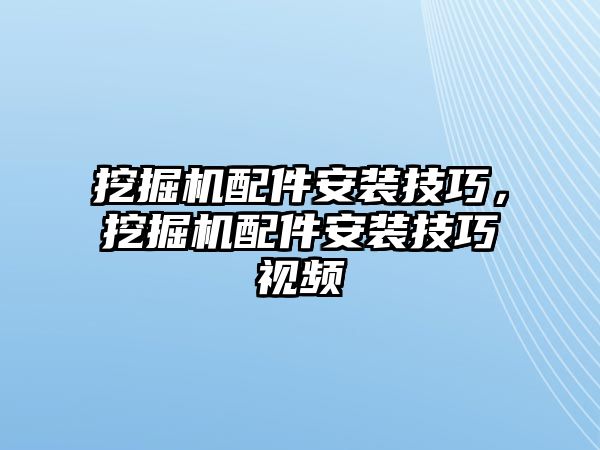 挖掘機(jī)配件安裝技巧，挖掘機(jī)配件安裝技巧視頻