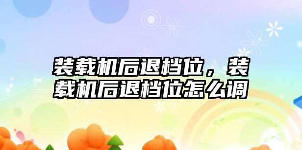 裝載機后退檔位，裝載機后退檔位怎么調