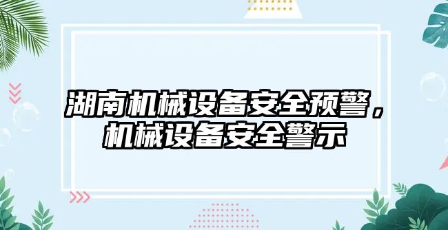 湖南機械設(shè)備安全預(yù)警，機械設(shè)備安全警示