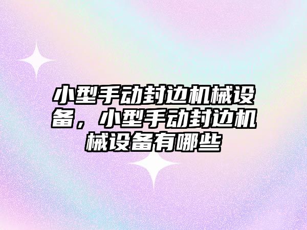 小型手動封邊機械設備，小型手動封邊機械設備有哪些