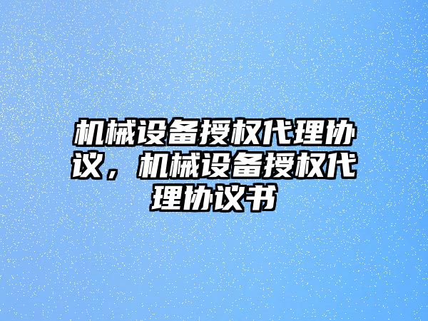 機械設(shè)備授權(quán)代理協(xié)議，機械設(shè)備授權(quán)代理協(xié)議書