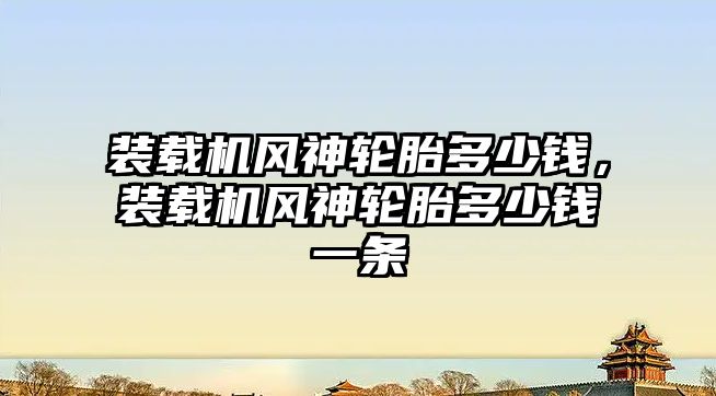 裝載機風神輪胎多少錢，裝載機風神輪胎多少錢一條