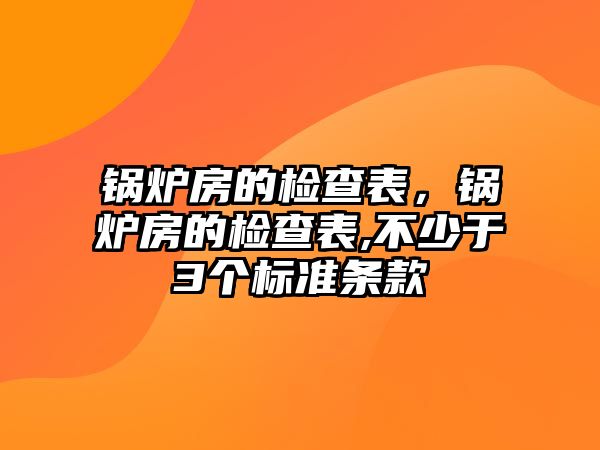 鍋爐房的檢查表，鍋爐房的檢查表,不少于3個標(biāo)準(zhǔn)條款