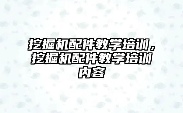 挖掘機配件教學培訓，挖掘機配件教學培訓內(nèi)容