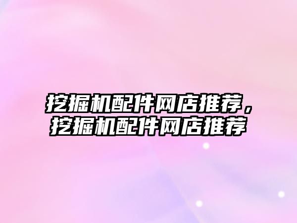 挖掘機配件網(wǎng)店推薦，挖掘機配件網(wǎng)店推薦