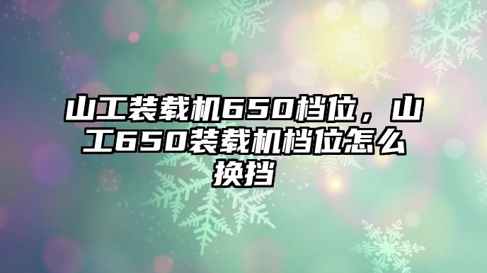 山工裝載機650檔位，山工650裝載機檔位怎么換擋