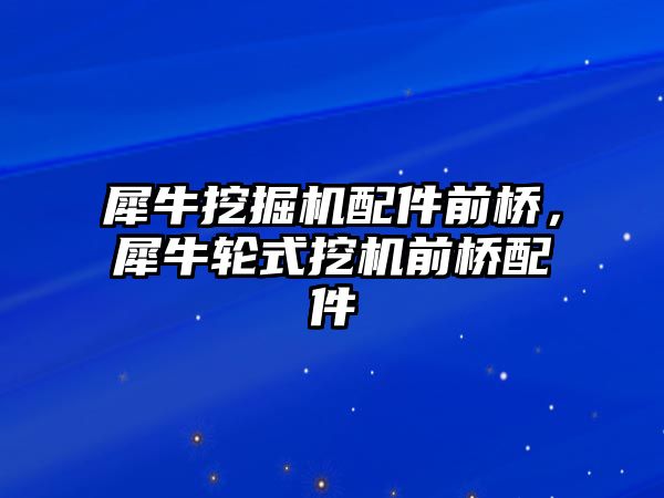 犀牛挖掘機配件前橋，犀牛輪式挖機前橋配件