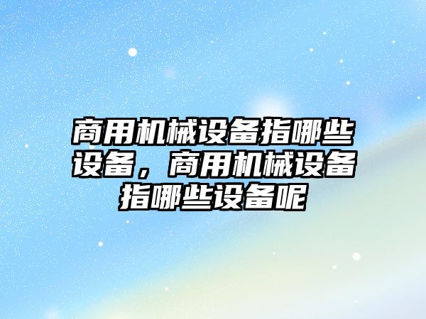 商用機械設(shè)備指哪些設(shè)備，商用機械設(shè)備指哪些設(shè)備呢