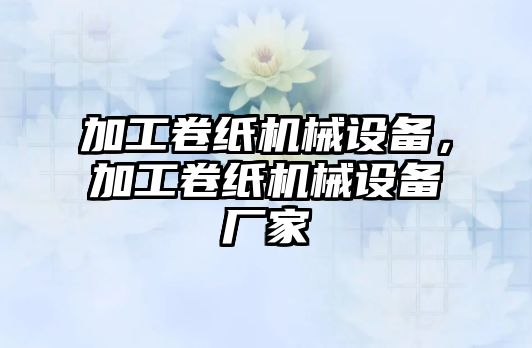 加工卷紙機械設(shè)備，加工卷紙機械設(shè)備廠家