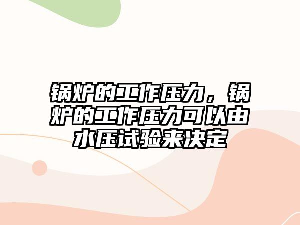 鍋爐的工作壓力，鍋爐的工作壓力可以由水壓試驗(yàn)來決定