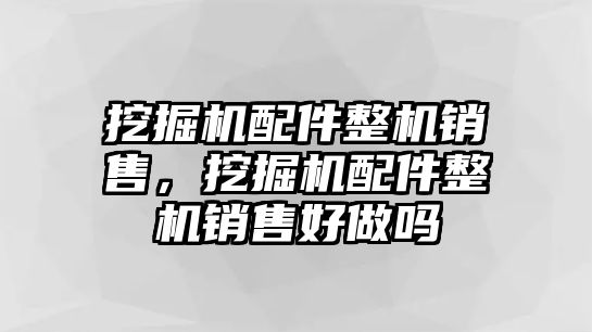 挖掘機(jī)配件整機(jī)銷售，挖掘機(jī)配件整機(jī)銷售好做嗎