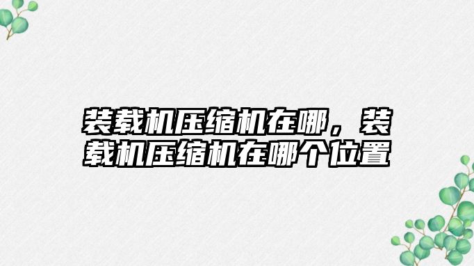 裝載機(jī)壓縮機(jī)在哪，裝載機(jī)壓縮機(jī)在哪個(gè)位置