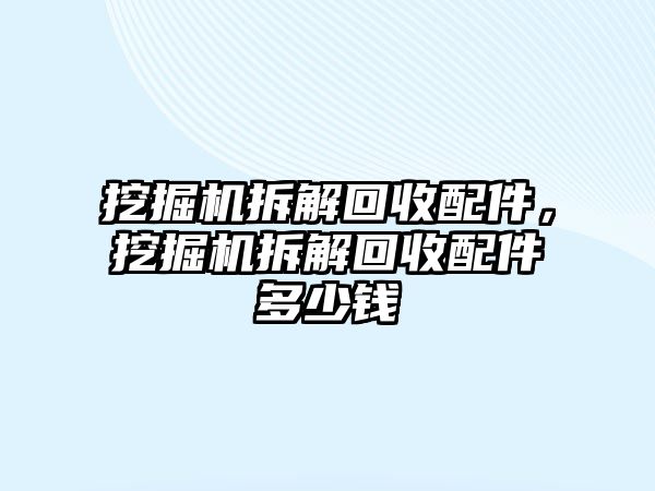 挖掘機(jī)拆解回收配件，挖掘機(jī)拆解回收配件多少錢(qián)