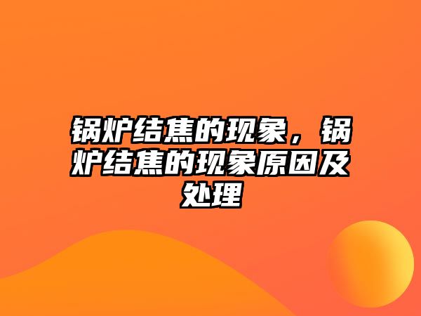 鍋爐結(jié)焦的現(xiàn)象，鍋爐結(jié)焦的現(xiàn)象原因及處理