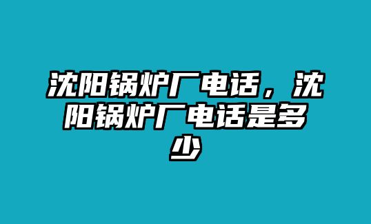 沈陽鍋爐廠電話，沈陽鍋爐廠電話是多少