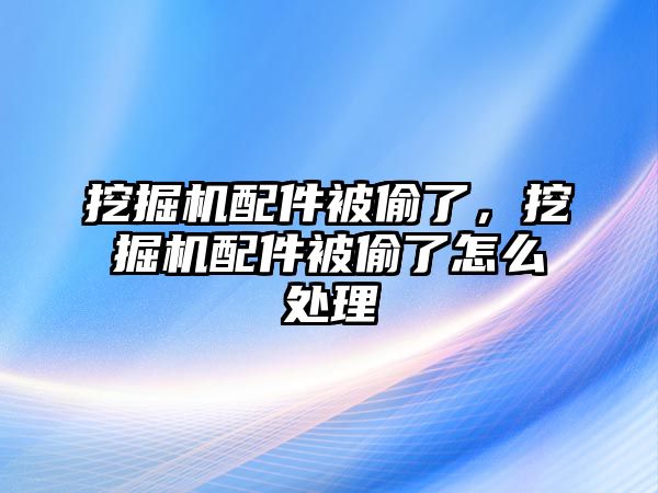 挖掘機(jī)配件被偷了，挖掘機(jī)配件被偷了怎么處理