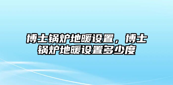 博士鍋爐地暖設(shè)置，博士鍋爐地暖設(shè)置多少度