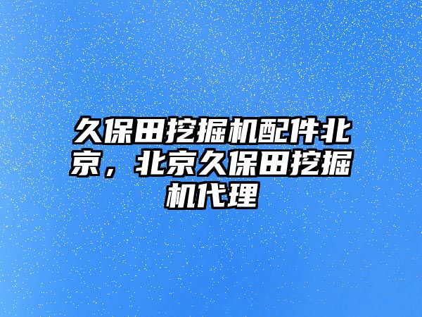 久保田挖掘機配件北京，北京久保田挖掘機代理