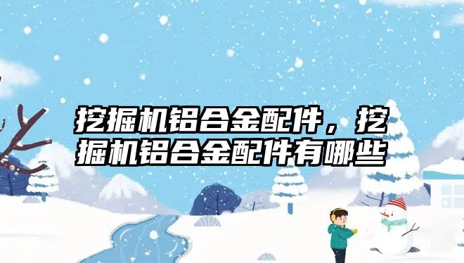 挖掘機鋁合金配件，挖掘機鋁合金配件有哪些