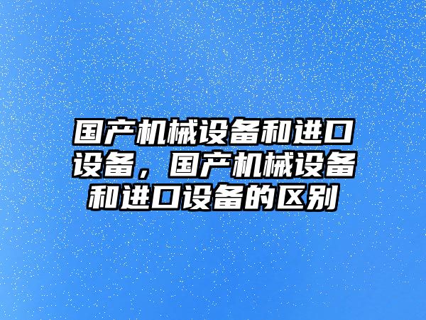 國產(chǎn)機械設(shè)備和進口設(shè)備，國產(chǎn)機械設(shè)備和進口設(shè)備的區(qū)別