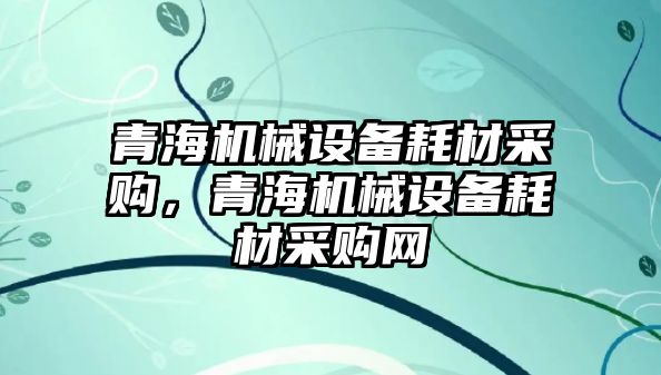 青海機械設(shè)備耗材采購，青海機械設(shè)備耗材采購網(wǎng)