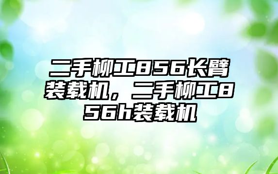 二手柳工856長臂裝載機，二手柳工856h裝載機