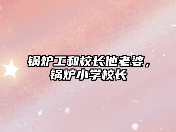 鍋爐工和校長(zhǎng)他老婆，鍋爐小學(xué)校長(zhǎng)