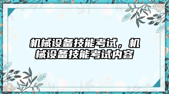 機械設(shè)備技能考試，機械設(shè)備技能考試內(nèi)容