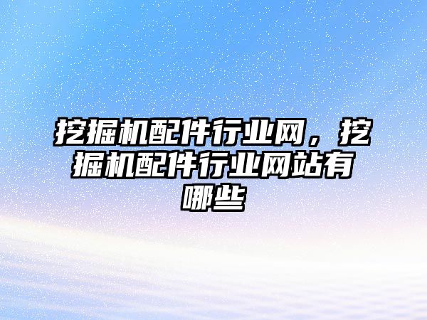 挖掘機配件行業(yè)網(wǎng)，挖掘機配件行業(yè)網(wǎng)站有哪些